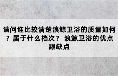 请问谁比较清楚浪鲸卫浴的质量如何？属于什么档次？ 浪鲸卫浴的优点跟缺点